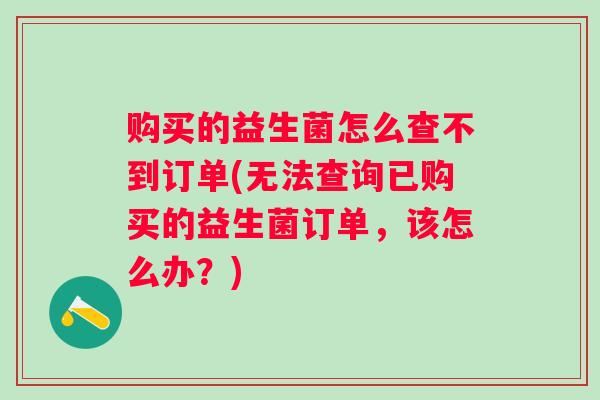 购买的益生菌怎么查不到订单(无法查询已购买的益生菌订单，该怎么办？)
