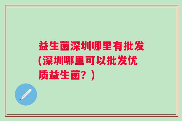 益生菌深圳哪里有批发(深圳哪里可以批发优质益生菌？)