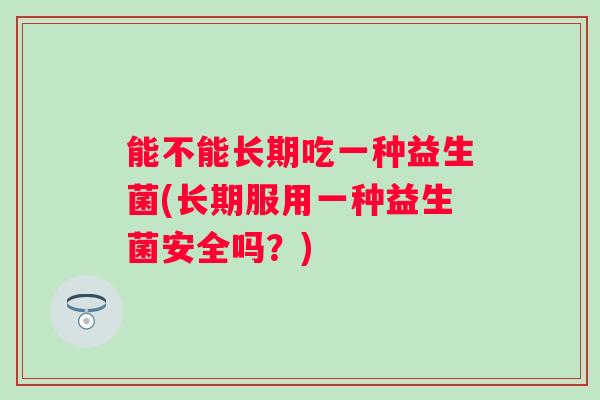 能不能长期吃一种益生菌(长期服用一种益生菌安全吗？)