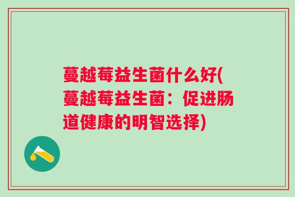 蔓越莓益生菌什么好(蔓越莓益生菌：促进肠道健康的明智选择)