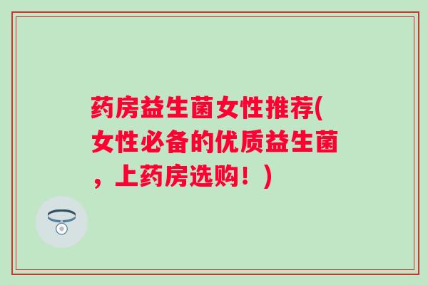 药房益生菌女性推荐(女性必备的优质益生菌,上药房选购!) 药房益生菌女性推荐(女性必备的优质益生菌,上药房选购!)