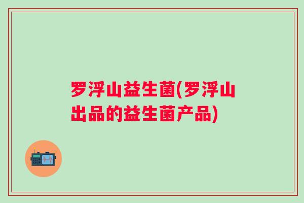 罗浮山益生菌(罗浮山出品的益生菌产品)