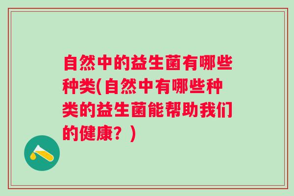 自然中的益生菌有哪些种类(自然中有哪些种类的益生菌能帮助我们的健康?) 自然中的益生菌有哪些种类(自然中有哪些种类的益生菌能帮助我们的健康?)