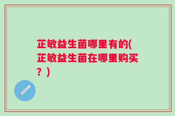 芷敏益生菌哪里有的(芷敏益生菌在哪里购买?) 芷敏益生菌哪里有的(芷敏益生菌在哪里购买?)