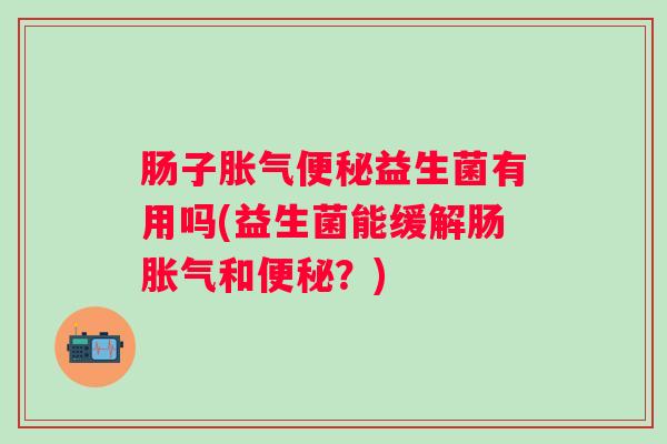 肠子益生菌有用吗(益生菌能缓解肠和?) 肠子益生菌有用吗(益生菌能缓解肠和?)
