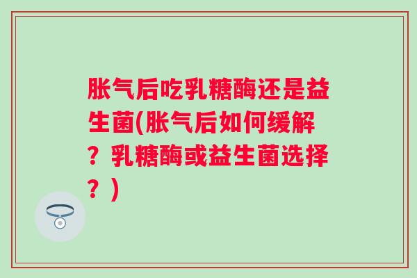 后吃乳糖酶还是益生菌(后如何缓解?乳糖酶或益生菌选择?) 后吃乳糖酶还是益生菌(后如何缓解?乳糖酶或益生菌选择?)