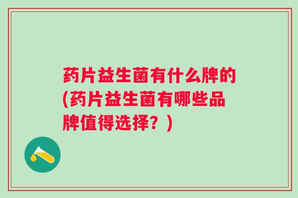 药片益生菌有什么牌的(药片益生菌有哪些品牌值得选择?) 药片益生菌有什么牌的(药片益生菌有哪些品牌值得选择?)