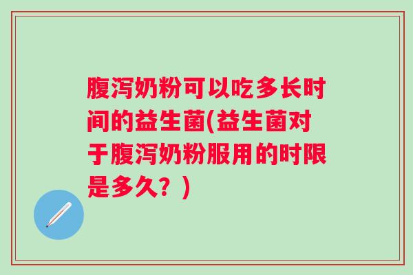 奶粉可以吃多长时间的益生菌(益生菌对于奶粉服用的时限是多久？)