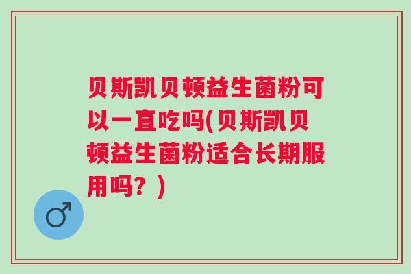 贝斯凯贝顿益生菌粉可以一直吃吗(贝斯凯贝顿益生菌粉适合长期服用吗?) 贝斯凯贝顿益生菌粉可以一直吃吗(贝斯凯贝顿益生菌粉适合长期服用吗?)