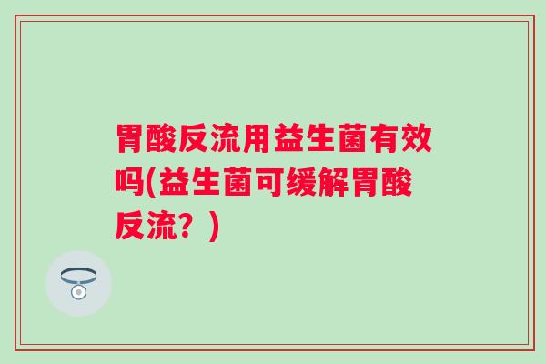 胃酸反流用益生菌有效吗(益生菌可缓解胃酸反流?) 胃酸反流用益生菌有效吗(益生菌可缓解胃酸反流?)