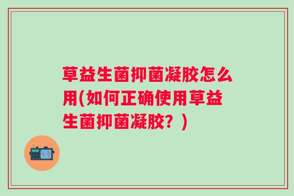 草益生菌抑菌凝胶怎么用(如何正确使用草益生菌抑菌凝胶？)