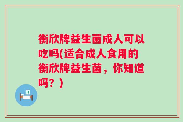 衡欣牌益生菌成人可以吃吗(适合成人食用的衡欣牌益生菌，你知道吗？)