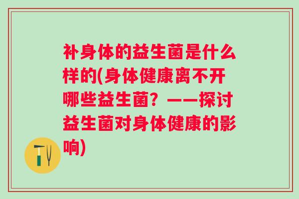 补身体的益生菌是什么样的(身体健康离不开哪些益生菌？——探讨益生菌对身体健康的影响)
