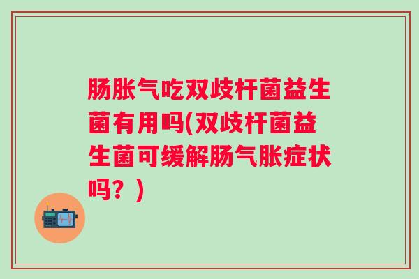 肠吃双歧杆菌益生菌有用吗(双歧杆菌益生菌可缓解肠气胀症状吗？)