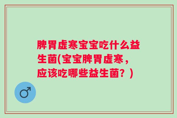 脾胃虚寒宝宝吃什么益生菌(宝宝脾胃虚寒,应该吃哪些益生菌?) 脾胃虚寒宝宝吃什么益生菌(宝宝脾胃虚寒,应该吃哪些益生菌?)