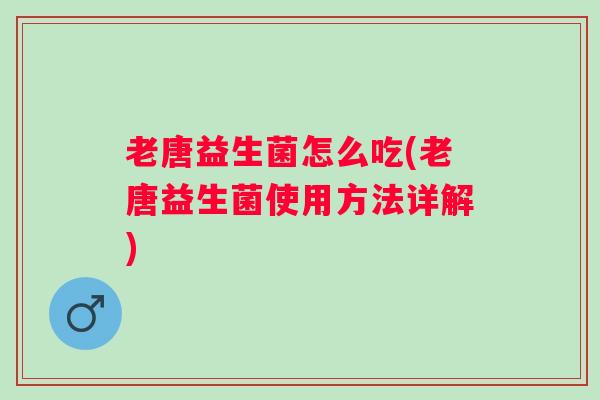 老唐益生菌怎么吃(老唐益生菌使用方法详解) 老唐益生菌怎么吃(老唐益生菌使用方法详解)