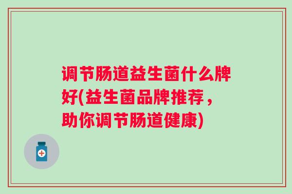 调节肠道益生菌什么牌好(益生菌品牌推荐，助你调节肠道健康)
