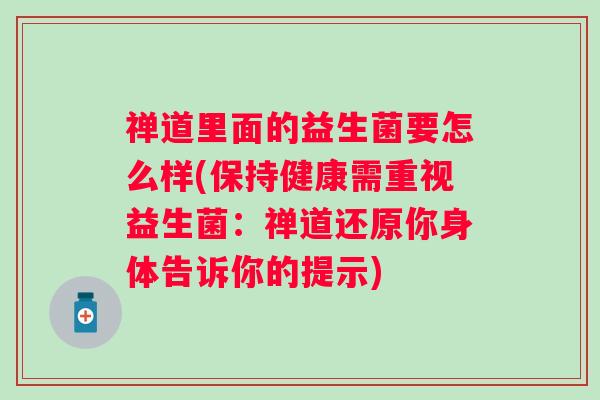 禅道里面的益生菌要怎么样(保持健康需重视益生菌:禅道还原你身体告诉你的提示) 禅道里面的益生菌要怎么样(保持健康需重视益生菌:禅道还原你身体告诉你的提示)