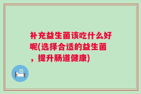 补充益生菌该吃什么好呢(选择合适的益生菌,提升肠道健康) 补充益生菌该吃什么好呢(选择合适的益生菌,提升肠道健康)