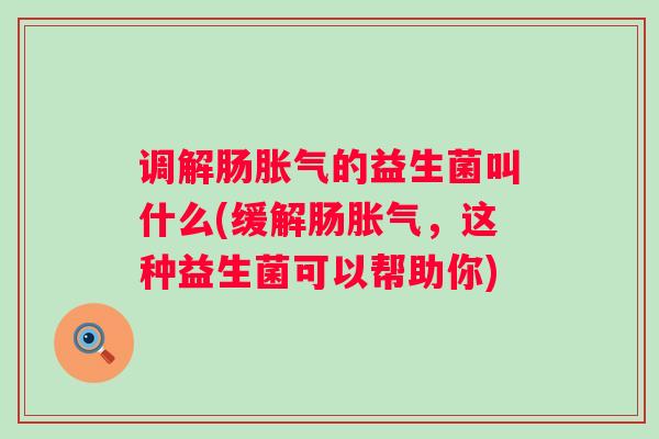 调解肠的益生菌叫什么(缓解肠，这种益生菌可以帮助你)