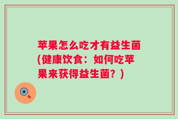 苹果怎么吃才有益生菌(健康饮食:如何吃苹果来获得益生菌?) 苹果怎么吃才有益生菌(健康饮食:如何吃苹果来获得益生菌?)