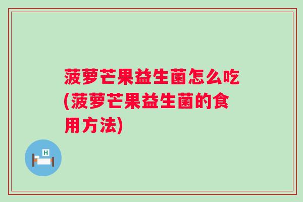 菠萝芒果益生菌怎么吃(菠萝芒果益生菌的食用方法) 菠萝芒果益生菌怎么吃(菠萝芒果益生菌的食用方法)