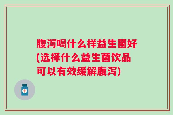 喝什么样益生菌好(选择什么益生菌饮品可以有效缓解)