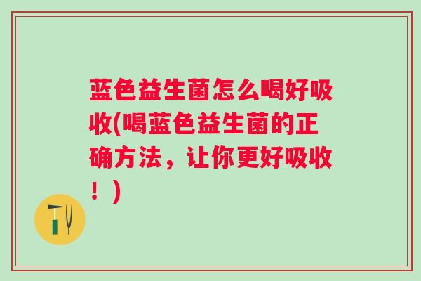 蓝色益生菌怎么喝好吸收(喝蓝色益生菌的正确方法，让你更好吸收！)