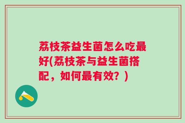 荔枝茶益生菌怎么吃好(荔枝茶与益生菌搭配,如何有效?) 荔枝茶益生菌怎么吃好(荔枝茶与益生菌搭配,如何有效?)