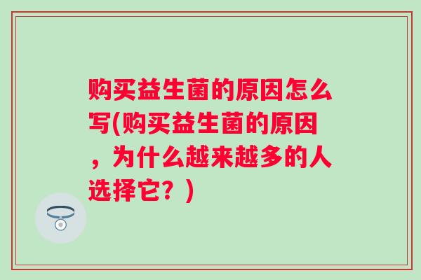 购买益生菌的原因怎么写(购买益生菌的原因，为什么越来越多的人选择它？)