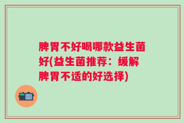 脾胃不好喝哪款益生菌好(益生菌推荐:缓解脾胃不适的好选择) 脾胃不好喝哪款益生菌好(益生菌推荐:缓解脾胃不适的好选择)