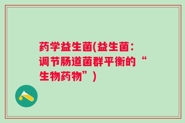 药学益生菌(益生菌：调节肠道菌群平衡的“生物”)