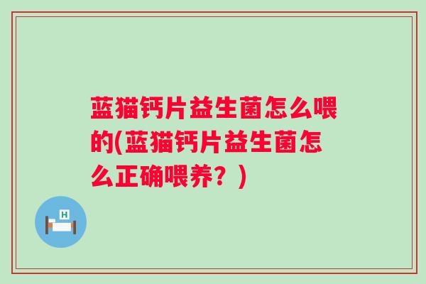 蓝猫钙片益生菌怎么喂的(蓝猫钙片益生菌怎么正确喂养？)