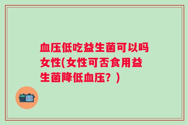 低吃益生菌可以吗女性(女性可否食用益生菌降低？)