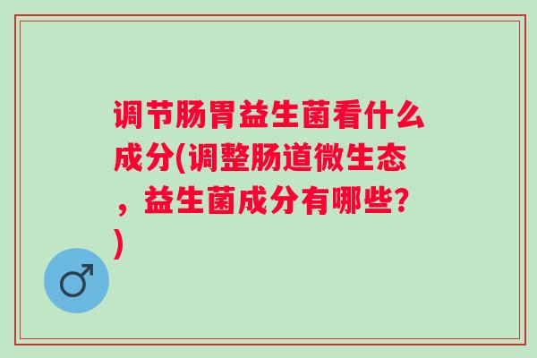 调节肠胃益生菌看什么成分(调整肠道微生态,益生菌成分有哪些?) 调节肠胃益生菌看什么成分(调整肠道微生态,益生菌成分有哪些?)