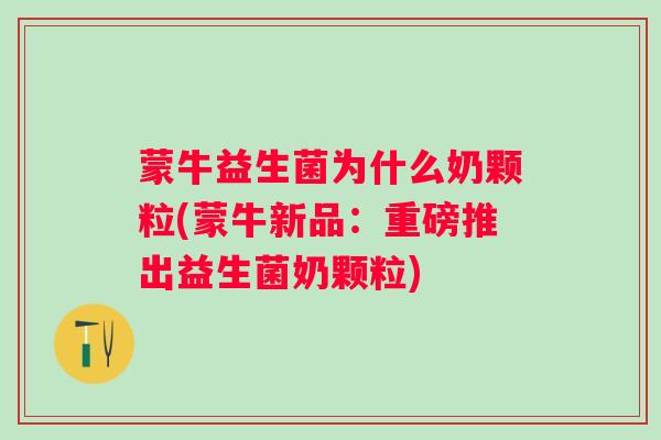 蒙牛益生菌为什么奶颗粒(蒙牛新品：重磅推出益生菌奶颗粒)