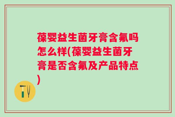 葆婴益生菌牙膏含氟吗怎么样(葆婴益生菌牙膏是否含氟及产品特点)