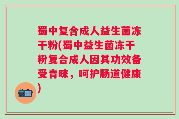蜀中复合成人益生菌冻干粉(蜀中益生菌冻干粉复合成人因其功效备受青睐，呵护肠道健康)