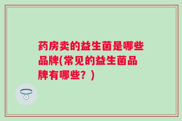 药房卖的益生菌是哪些品牌(常见的益生菌品牌有哪些?) 药房卖的益生菌是哪些品牌(常见的益生菌品牌有哪些?)