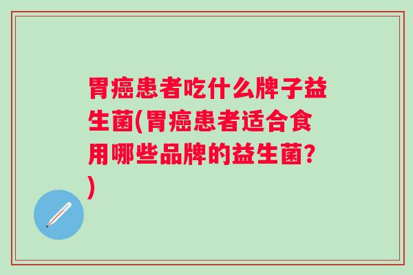胃患者吃什么牌子益生菌(胃患者适合食用哪些品牌的益生菌?) 胃患者吃什么牌子益生菌(胃患者适合食用哪些品牌的益生菌?)