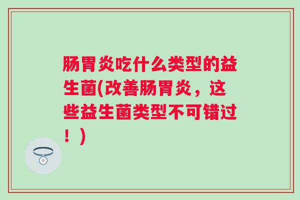肠吃什么类型的益生菌(改善肠，这些益生菌类型不可错过！)