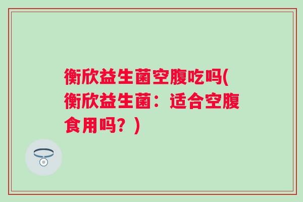 衡欣益生菌空腹吃吗(衡欣益生菌：适合空腹食用吗？)