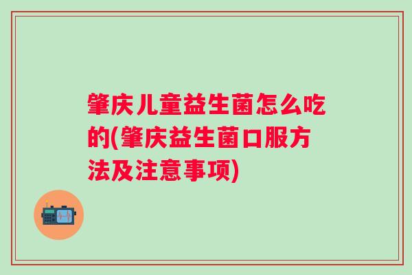肇庆儿童益生菌怎么吃的(肇庆益生菌口服方法及注意事项)