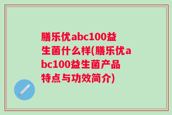 膳乐优abc100益生菌什么样(膳乐优abc100益生菌产品特点与功效简介)