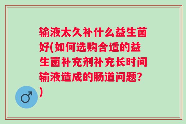 输液太久补什么益生菌好(如何选购合适的益生菌补充剂补充长时间输液造成的肠道问题？)