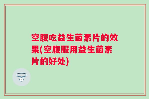 空腹吃益生菌素片的效果(空腹服用益生菌素片的好处)