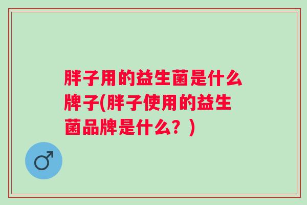 胖子用的益生菌是什么牌子(胖子使用的益生菌品牌是什么？)