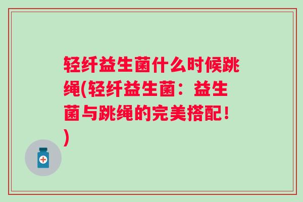 轻纤益生菌什么时候跳绳(轻纤益生菌：益生菌与跳绳的完美搭配！)