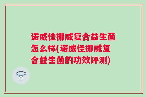 诺威佳挪威复合益生菌怎么样(诺威佳挪威复合益生菌的功效评测) 诺威佳挪威复合益生菌怎么样(诺威佳挪威复合益生菌的功效评测)