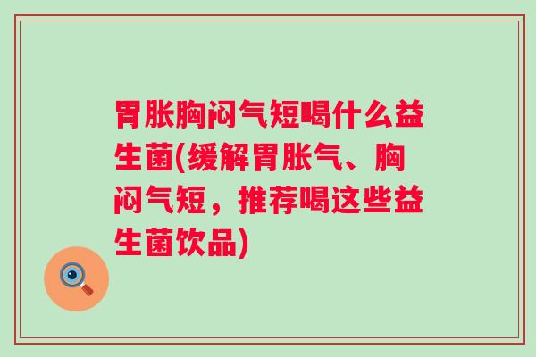胃胀胸闷气短喝什么益生菌(缓解胃胀气、胸闷气短，推荐喝这些益生菌饮品)